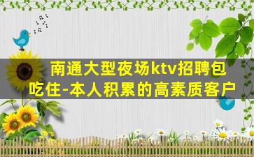 南通大型夜场ktv招聘包吃住-本人积累的高素质客户